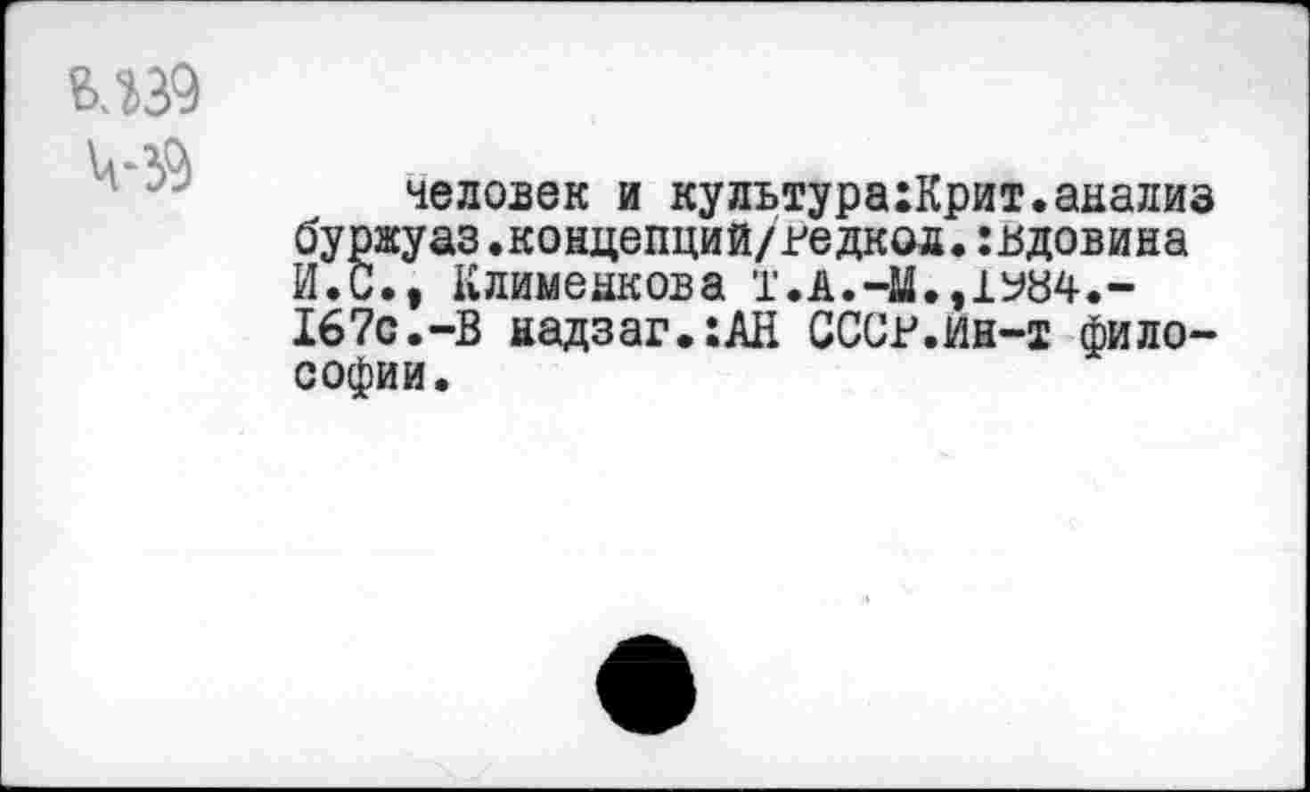 ﻿человек и кулътура:Крит.анализ буржуаз.концепций/гедкод.эдовина И.С., Клименкова 1'.А.-М.,1У84.-167с.-В надзаг.:АН СССв.ин-т философии.